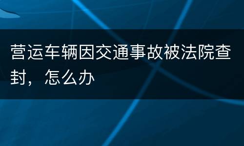 营运车辆因交通事故被法院查封，怎么办
