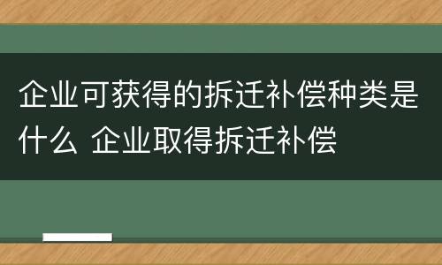 企业可获得的拆迁补偿种类是什么 企业取得拆迁补偿