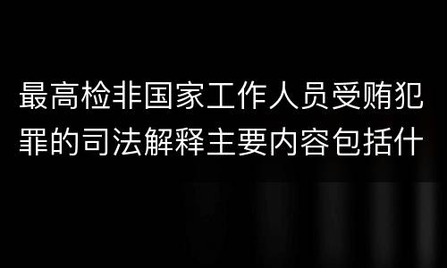 最高检非国家工作人员受贿犯罪的司法解释主要内容包括什么