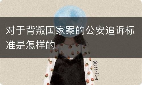 对于背叛国家案的公安追诉标准是怎样的