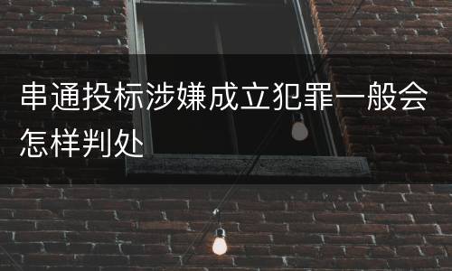 串通投标涉嫌成立犯罪一般会怎样判处