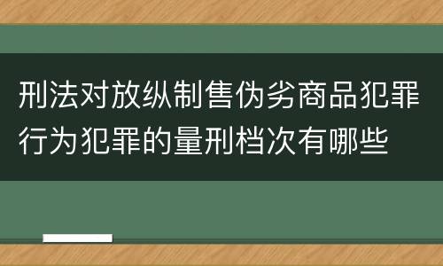 刑法对放纵制售伪劣商品犯罪行为犯罪的量刑档次有哪些