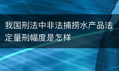 我国刑法中非法捕捞水产品法定量刑幅度是怎样