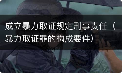 成立暴力取证规定刑事责任（暴力取证罪的构成要件）