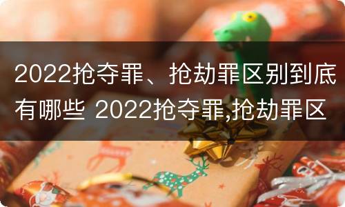 2022抢夺罪、抢劫罪区别到底有哪些 2022抢夺罪,抢劫罪区别到底有哪些呢