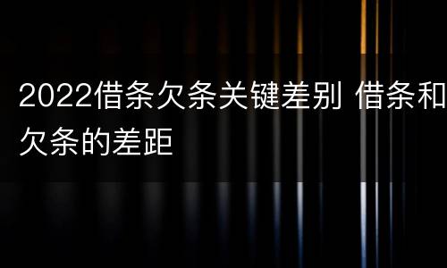 2022借条欠条关键差别 借条和欠条的差距