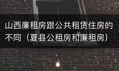 山西廉租房跟公共租赁住房的不同（夏县公租房和廉租房）