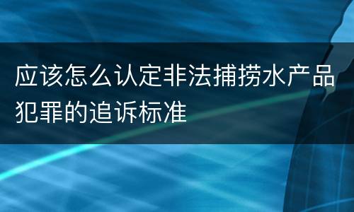 应该怎么认定非法捕捞水产品犯罪的追诉标准