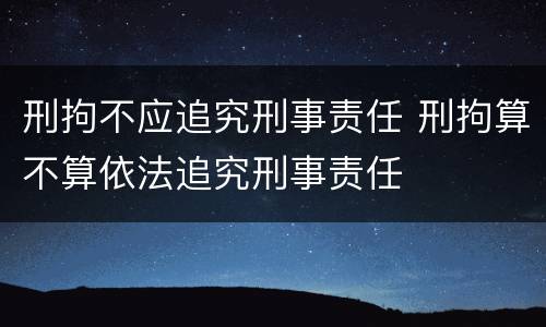 刑拘不应追究刑事责任 刑拘算不算依法追究刑事责任