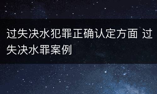 过失决水犯罪正确认定方面 过失决水罪案例