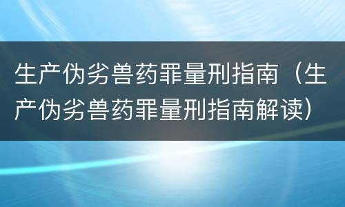 生产伪劣兽药罪量刑指南（生产伪劣兽药罪量刑指南解读）
