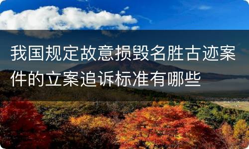 我国规定故意损毁名胜古迹案件的立案追诉标准有哪些