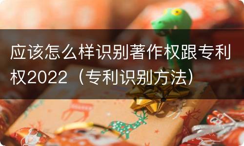 应该怎么样识别著作权跟专利权2022（专利识别方法）