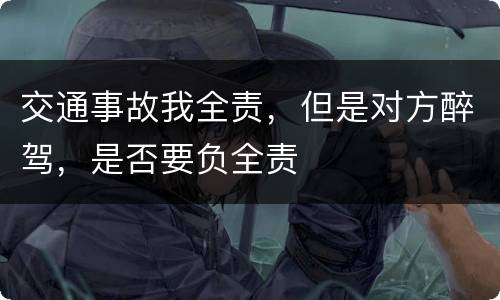 交通事故我全责，但是对方醉驾，是否要负全责