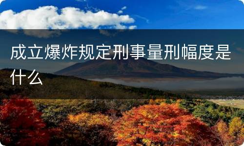 成立爆炸规定刑事量刑幅度是什么