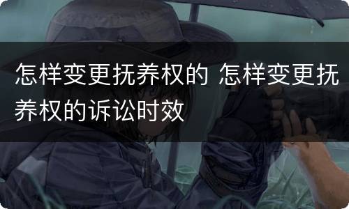 怎样变更抚养权的 怎样变更抚养权的诉讼时效