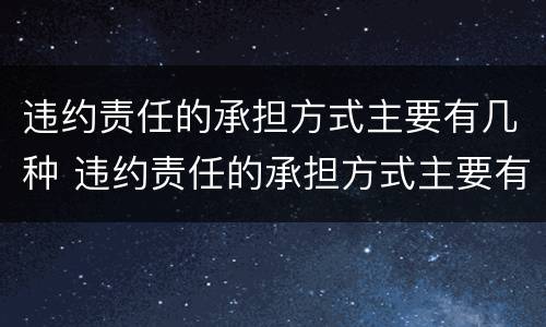 违约责任的承担方式主要有几种 违约责任的承担方式主要有几种