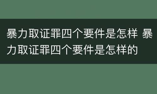 暴力取证罪四个要件是怎样 暴力取证罪四个要件是怎样的
