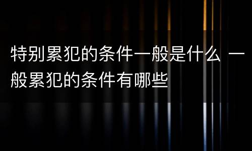 特别累犯的条件一般是什么 一般累犯的条件有哪些