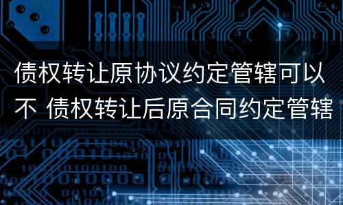 债权转让原协议约定管辖可以不 债权转让后原合同约定管辖权问题