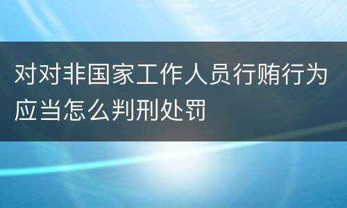 对对非国家工作人员行贿行为应当怎么判刑处罚