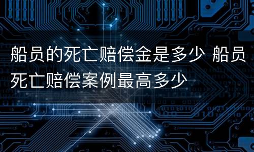 船员的死亡赔偿金是多少 船员死亡赔偿案例最高多少