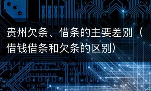 贵州欠条、借条的主要差别（借钱借条和欠条的区别）