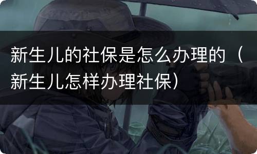 新生儿的社保是怎么办理的（新生儿怎样办理社保）