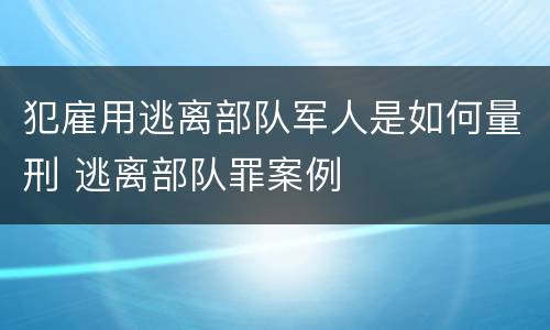 犯雇用逃离部队军人是如何量刑 逃离部队罪案例