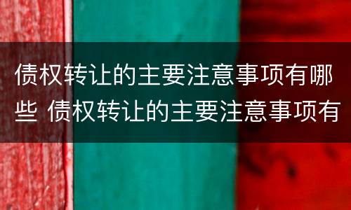债权转让的主要注意事项有哪些 债权转让的主要注意事项有哪些呢
