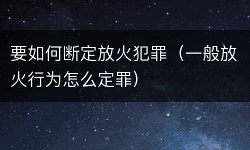 要如何断定放火犯罪（一般放火行为怎么定罪）