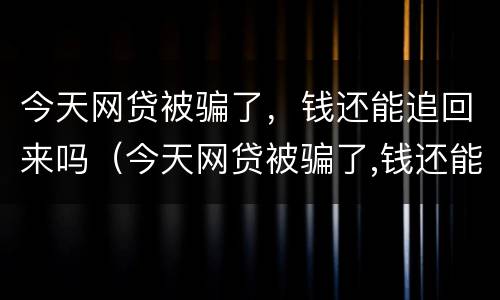 今天网贷被骗了,钱还能追回来吗(今天网贷被骗了,钱还能追回来吗怎么办)
