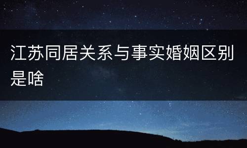 江苏同居关系与事实婚姻区别是啥