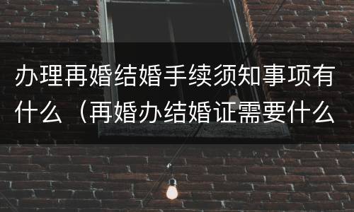 办理再婚结婚手续须知事项有什么（再婚办结婚证需要什么手续）