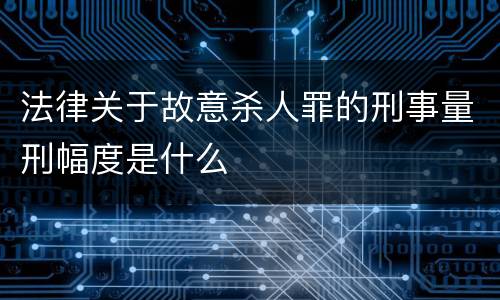 法律关于故意杀人罪的刑事量刑幅度是什么