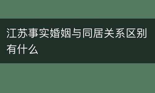 江苏事实婚姻与同居关系区别有什么