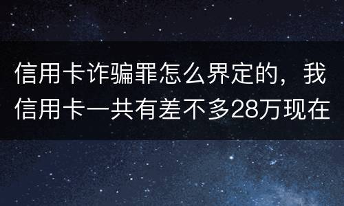 信用卡诈骗罪怎么界定的，我信用卡一共有差不多28万现在没有钱还了应该怎么办