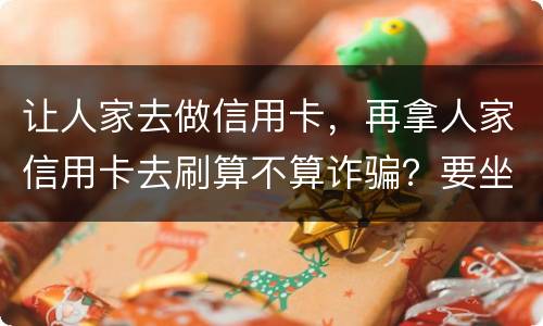 让人家去做信用卡，再拿人家信用卡去刷算不算诈骗？要坐多久牢