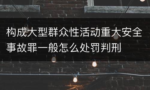 构成大型群众性活动重大安全事故罪一般怎么处罚判刑
