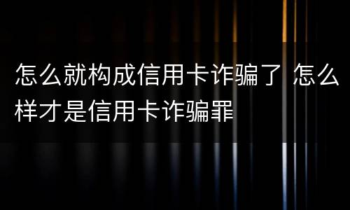 怎么就构成信用卡诈骗了 怎么样才是信用卡诈骗罪