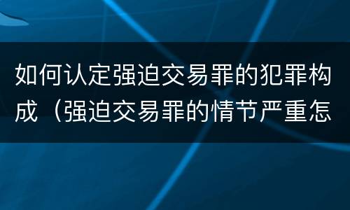 如何认定强迫交易罪的犯罪构成（强迫交易罪的情节严重怎么认定）