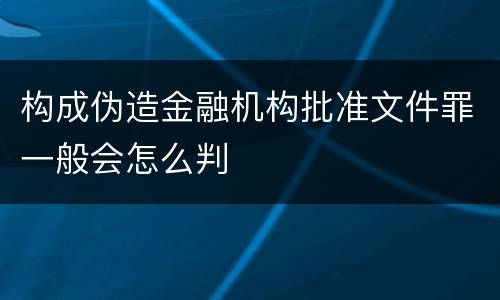 构成伪造金融机构批准文件罪一般会怎么判