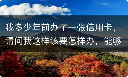 我多少年前办了一张信用卡,请问我这样该要怎样办,能够报案吗