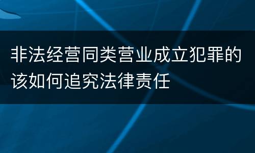 非法经营同类营业成立犯罪的该如何追究法律责任