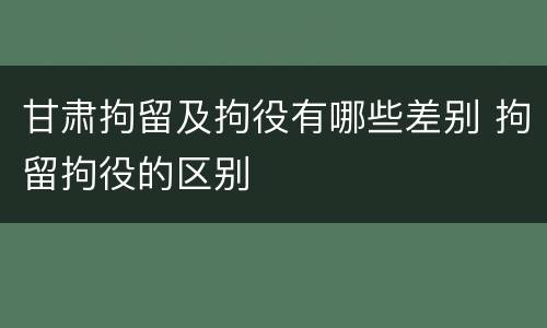 甘肃拘留及拘役有哪些差别 拘留拘役的区别