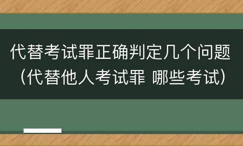 代替考试罪正确判定几个问题（代替他人考试罪 哪些考试）