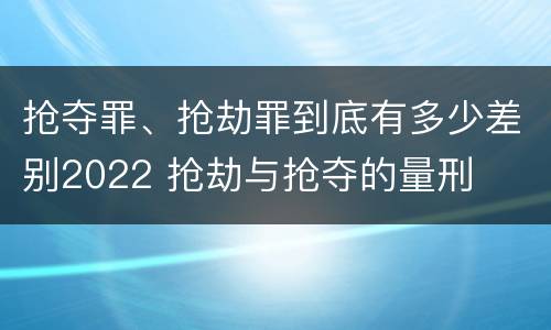 抢夺罪、抢劫罪到底有多少差别2022 抢劫与抢夺的量刑