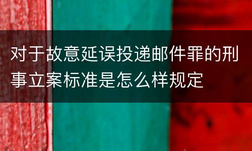 对于故意延误投递邮件罪的刑事立案标准是怎么样规定