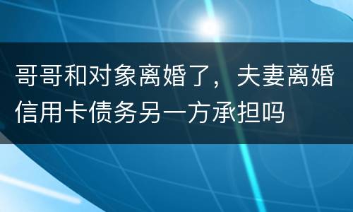 哥哥和对象离婚了，夫妻离婚信用卡债务另一方承担吗