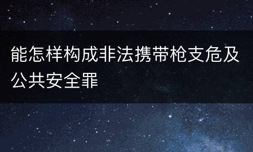 能怎样构成非法携带枪支危及公共安全罪